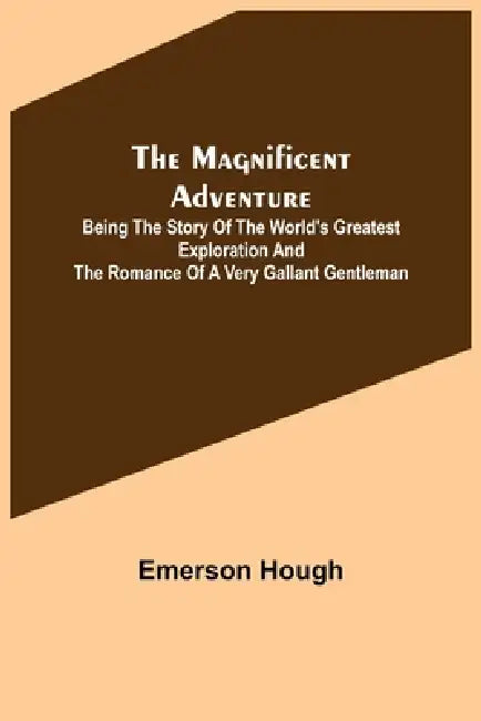 The Magnificent Adventure; Being the Story of the World's Greatest Exploration and the Romance of a Very Gallant Gentleman by Emerson Hough