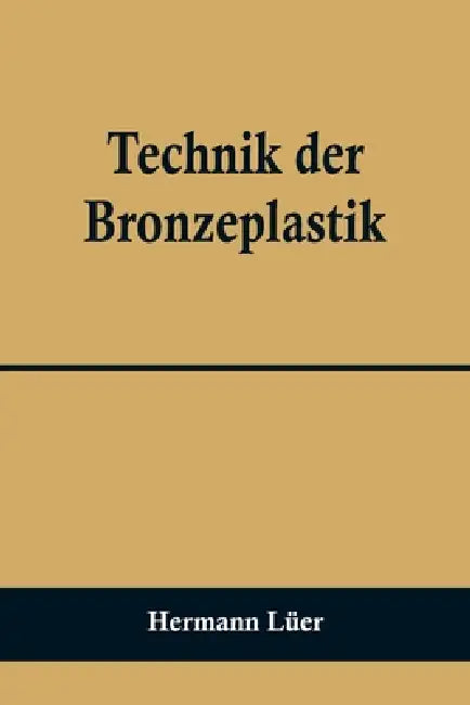 Technik der Bronzeplastik by Hermann Lüer