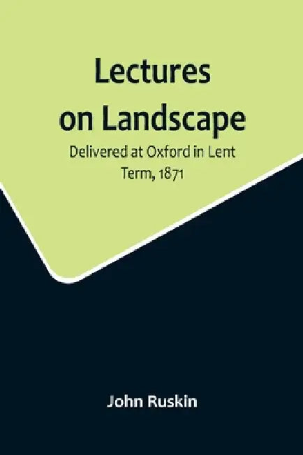 Lectures on Landscape; Delivered at Oxford in Lent Term, 1871 by John Ruskin