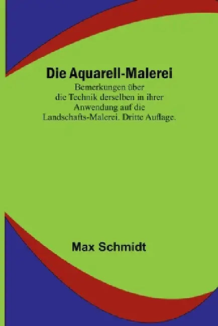 Die Aquarell-Malerei; Bemerkungen über die Technik derselben in ihrer Anwendung auf die Landschafts-Malerei. Dritte Auflage. by Max Schmidt