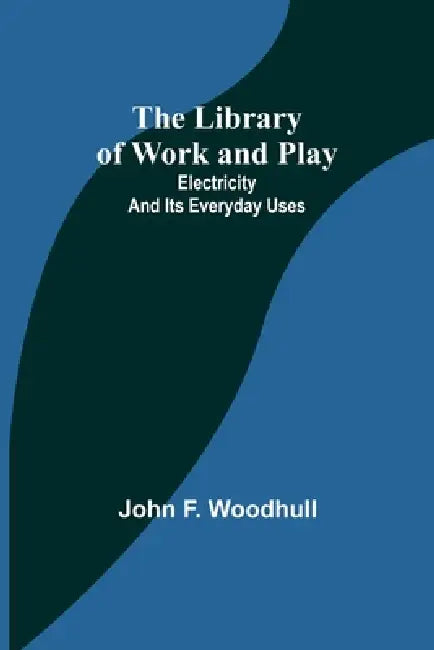 The Library of Work and Play: Electricity and Its Everyday Uses by John F. Woodhull