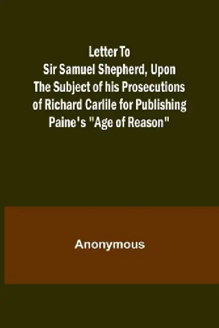 Letter To Sir Samuel Shepherd, Upon the Subject of his Prosecutions of Richard Carlile for Publishing Paine's "Age of Reason" by Anonymous