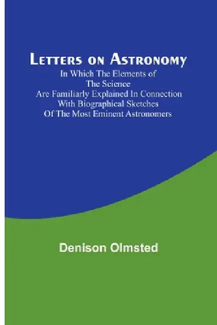 Letters on Astronomy; in which the Elements of the Science are Familiarly Explained in Connection with Biographical Sketches of the Most Eminent Astro by Denison Olmsted