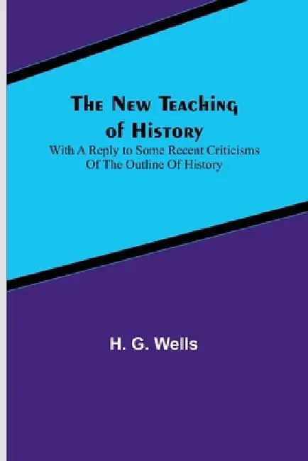 The New Teaching of History; With a reply to some recent criticisms of The Outline of History by H. G. Wells