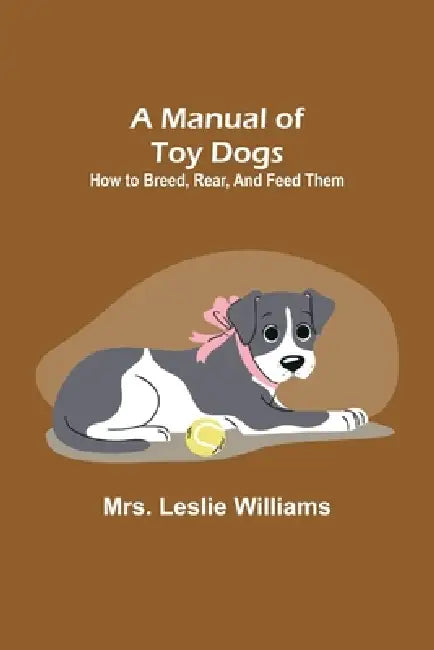 A Manual of Toy Dogs: How to breed, rear, and feed them by Leslie Williams