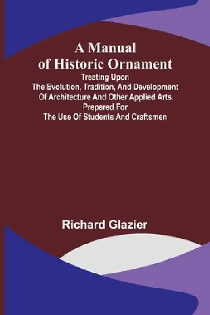 A Manual of Historic Ornament; Treating upon the evolution, tradition, and development of architecture and other applied arts. Prepared for the use of by Richard Glazier