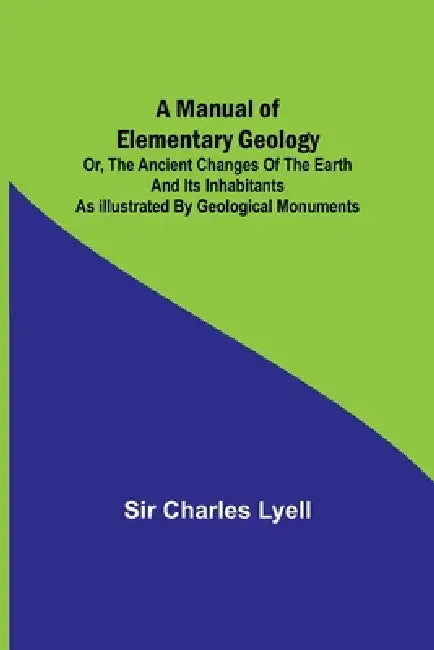 A Manual of Elementary Geology; or, The Ancient Changes of the Earth and its Inhabitants as Illustrated by Geological Monuments by Charles Lyell