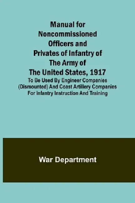Manual for Noncommissioned Officers and Privates of Infantry of the Army of the United States, 1917; To be used by Engineer companies (dismounted) and by War Department