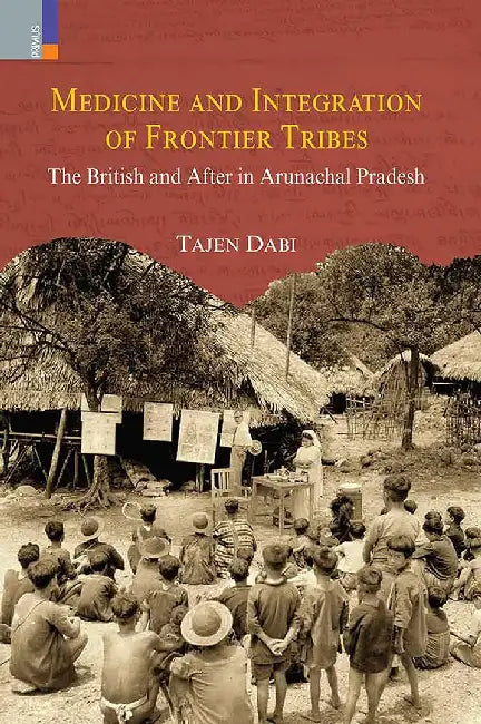 Medicine and Integration of Frontier Tribes:: The British and After in Arunachal Pradesh by Tajen Dabi