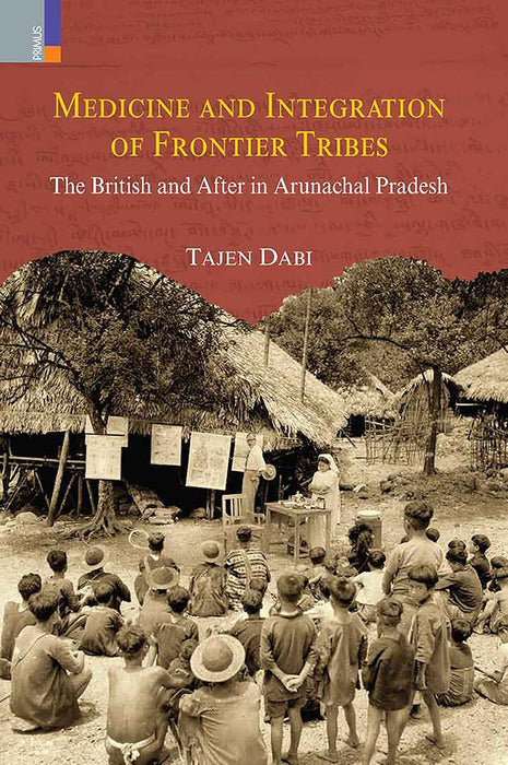 Medicine and Integration of Frontier Tribes:: The British and After in Arunachal Pradesh by Tajen Dabi