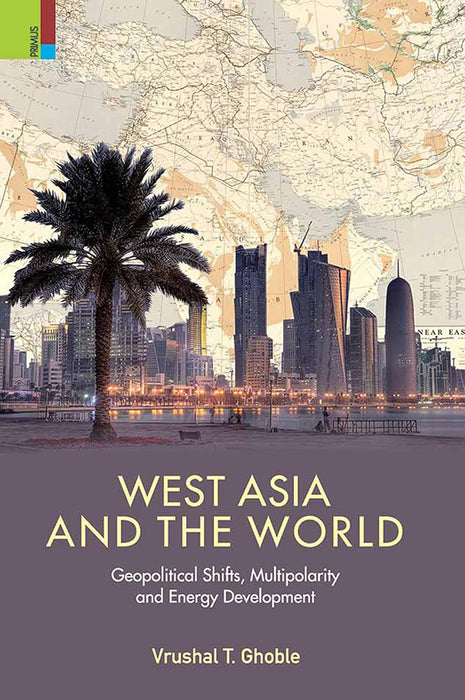 West Asia and the World: Geopolitical Shifts, Multipolarity and Energy Development by Vrushal T. Ghoble