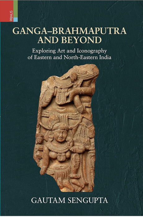 Ganga-Brahmaputra & Beyond: Exploring Art and Iconography of Eastern and North-Eastern India by Gautam Sengupta