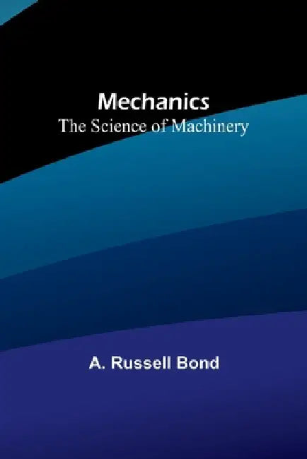 Mechanics: The Science of Machinery by A. Russell Bond