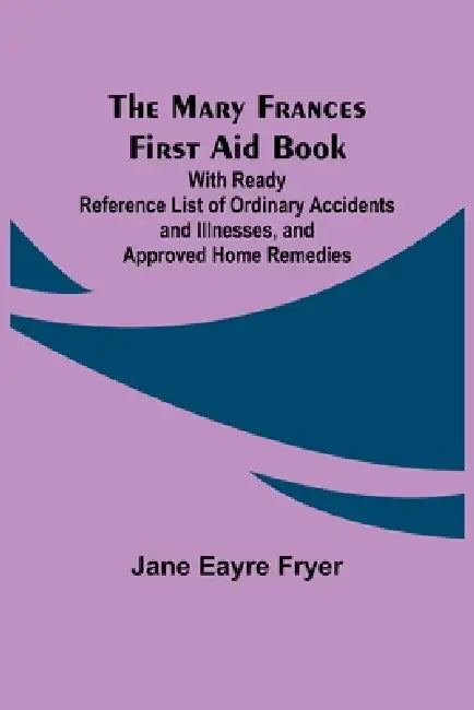 The Mary Frances First Aid Book; With Ready Reference List of Ordinary Accidents and Illnesses, and Approved Home Remedies by Jane Eayre Fryer