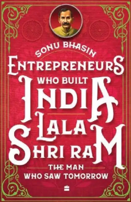 Entrepreneurs Who Built India - Lala Shriram: The Man Who Saw Tomorrow by Sonu Bhasin