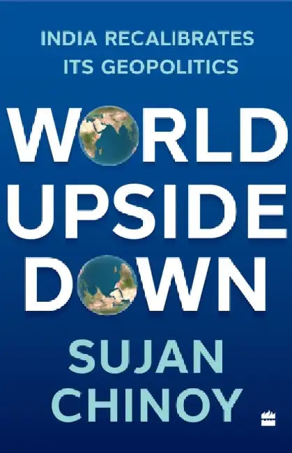 World Upside Down: India Recalibrates Its Geopolitics by Sujan R. Chinoy