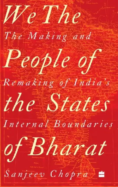 We, the People of the States of Bharat: The Making and Remaking of India's Internal Boundaries by Sanjeev Chopra