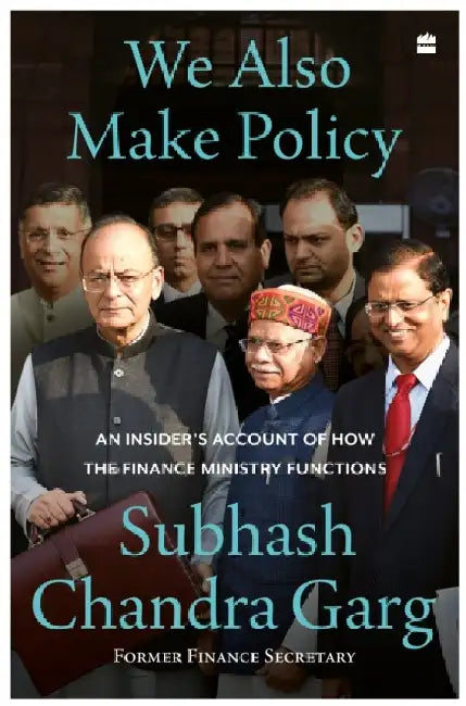 We Also Make Policy: An Insider's Account of How the Finance Ministry Functions by Subhash Chandra Garg