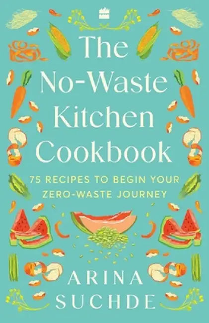 The No-Waste Kitchen Cookbook: 75 Recipes to Begin Your Zero-Waste Journey by Arina Suchde