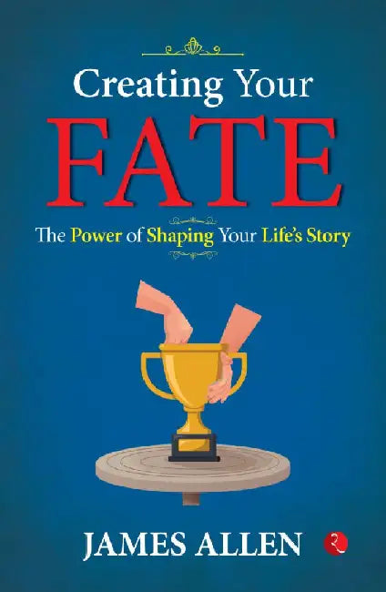 Creating Your Fate The Power Of Shaping Your Life Story by James Allen