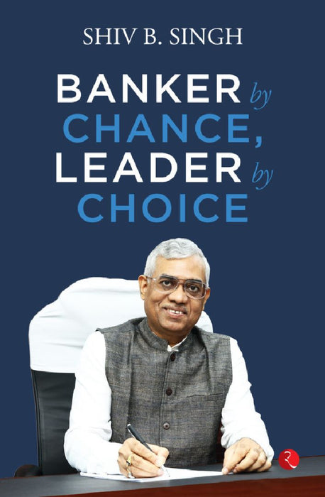 Banker By Chance, Leader By Choice by Shiv B. Singh