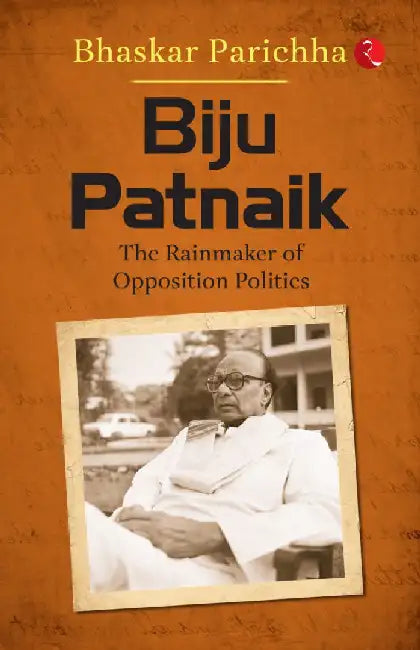 Biju Patnaik: The Rainmaker Of Opposition Politics by Bhaskar Parichha