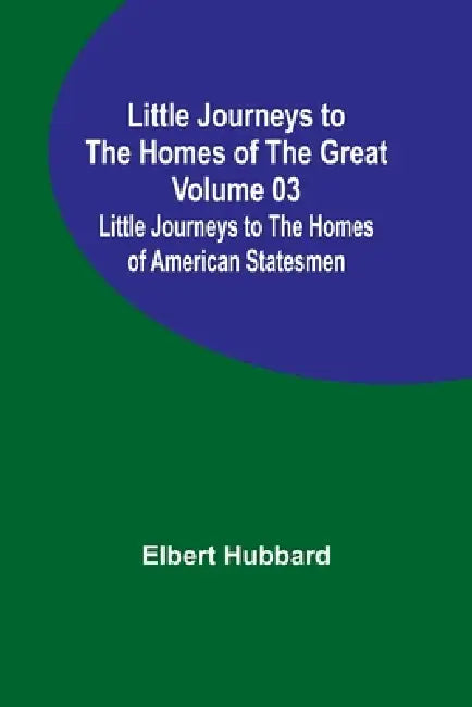 Little Journeys to the Homes of the Great - Volume 03: Little Journeys to the Homes of American Statesmen by Elbert Hubbard