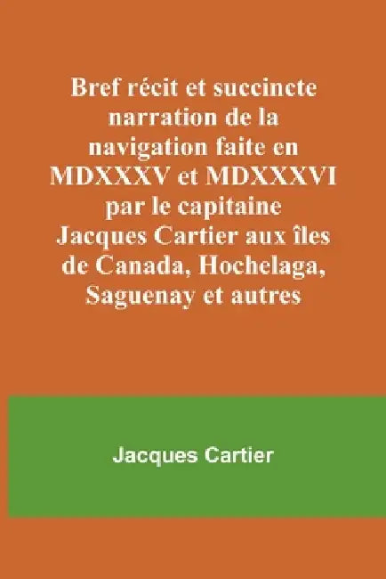 Bref récit et succincte narration de la navigation faite en MDXXXV et MDXXXVI par le capitaine Jacques Cartier aux îles de Canada, Hochelaga, Saguenay by Jacques Cartier