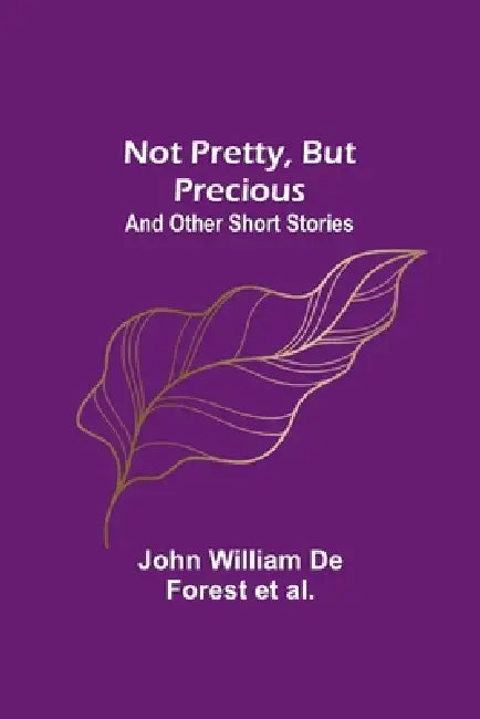 Not Pretty, but Precious; And Other Short Stories by John William de Forest Et Al