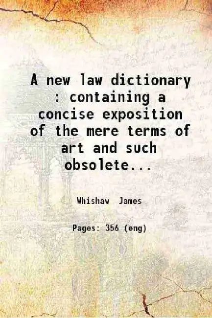 A New Law Dictionary : Containing A Concise Exposition of The Mere Terms of Art and Such Obsolete Words As Occur In Old Legal Historical and Antiquarian Writers / By James Whishaw. by Whishaw James
