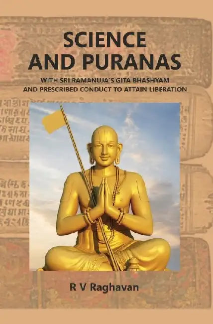 Science and Puranas With Sri Ramanuja'S Gita Bhashyam and Prescribed Conduct To Attain Liberation by Mr. R V Raghavan