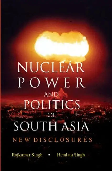 Nuclear Power and Politics of South Asia: New Disclosures by Rajkumar Singh/Hemlata Singh