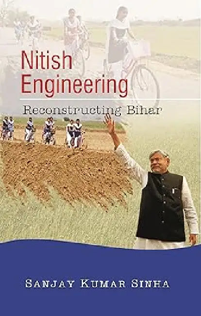 Nitish Engineering: Reconstructing Bihar by Sanjay Kumar Sinha