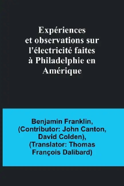 Expériences et observations sur l'électricité faites à Philadelphie en Amérique by Benjamin Franklin, John Canton