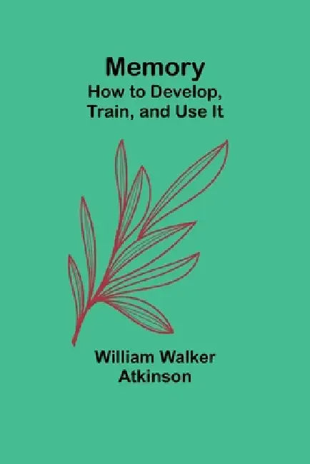 Memory: How to Develop, Train, and Use It by William Walker Atkinson