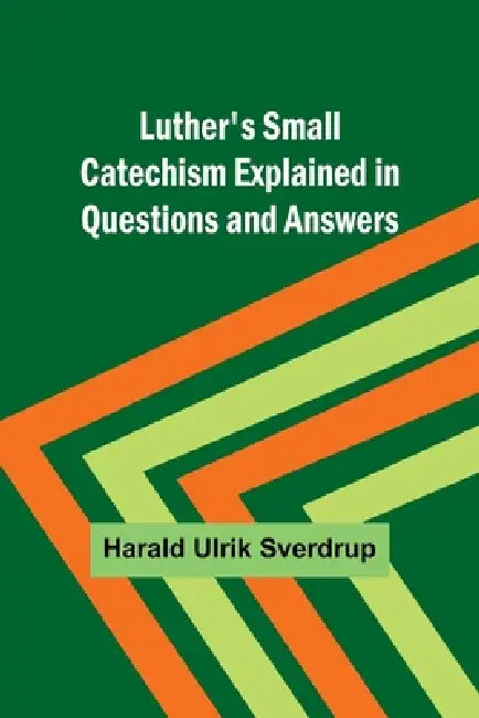 Luther's Small Catechism Explained in Questions and Answers by Harald Ulrik Sverdrup