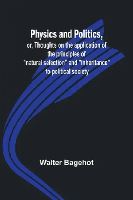 Physics and Politics, or, Thoughts on the application of the principles of "natural selection" and "inheritance" to political society by Walter Bagehot