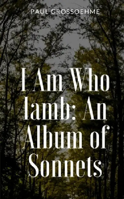 I Am Who Iamb: An Album of Sonnets by Paul Grossoehme