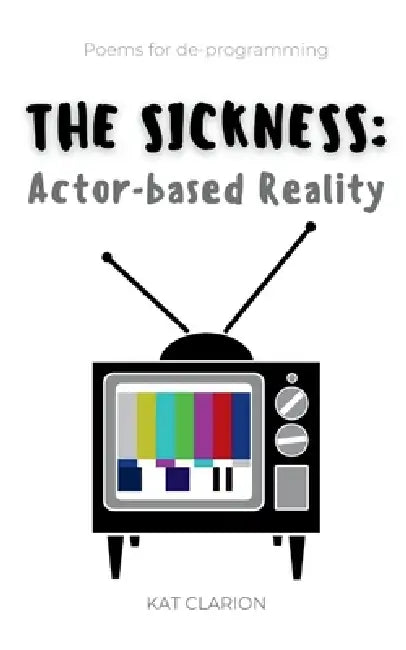 The Sickness: Actor-Based Reality by Kat Clarion