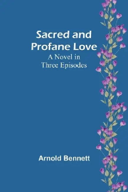 Sacred and Profane Love: A Novel in Three Episodes by Arnold Bennett