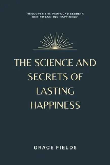 The Science and Secrets of Lasting Happiness by Grace Fields
