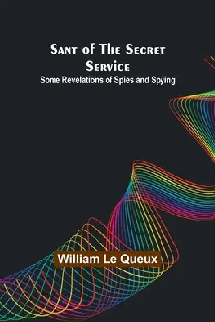 Sant of the Secret Service: Some Revelations of Spies and Spying by William Le Queux