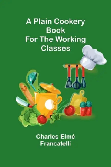 A Plain Cookery Book for the Working Classes by Charles Elmé Francatelli