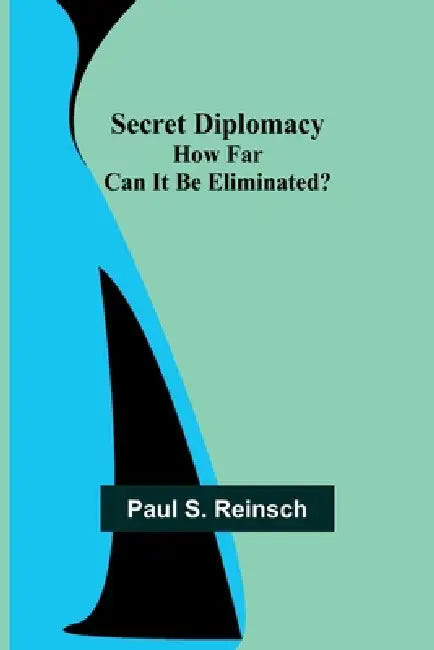 Secret Diplomacy: How Far Can It Be Eliminated? by Paul S. Reinsch