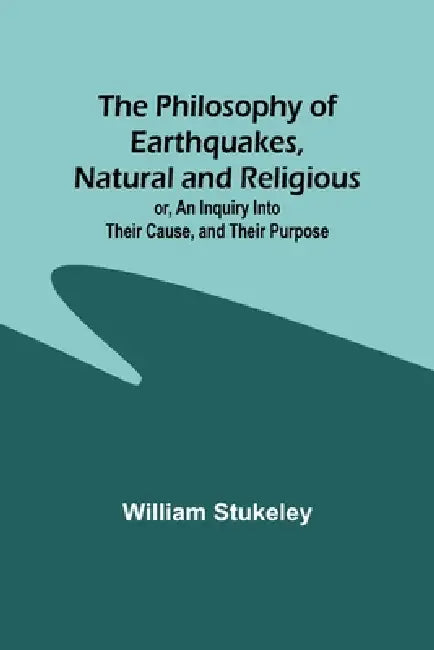 The Philosophy of Earthquakes, Natural and Religious; or, An Inquiry Into Their Cause, and Their Purpose by William Stukeley