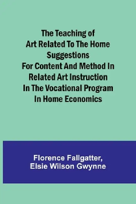 The Teaching of Art Related to the Home Suggestions for content and method in related art instruction in the vocational program in home economics by Florence Fallgatter, Elsie Wilson Gwynne