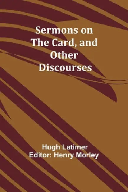 Sermons on the Card, and Other Discourses by Hugh Latimer, Henry Morley