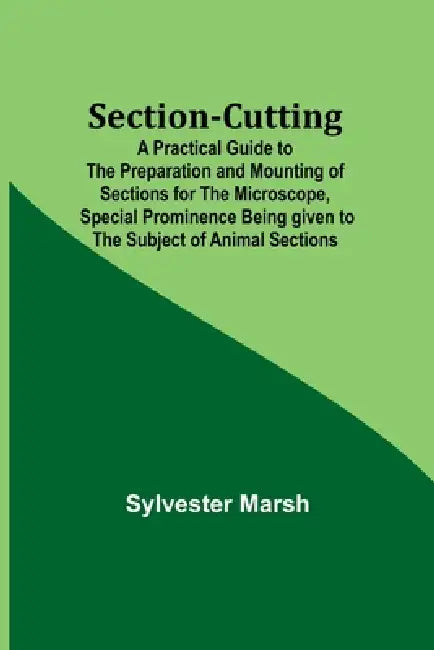 Section-Cutting; A Practical Guide to the Preparation and Mounting of Sections for the Microscope, Special Prominence Being given to the Subject of An by Sylvester Marsh