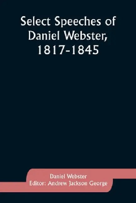 Select Speeches of Daniel Webster, 1817-1845 by Daniel Webster, Andrew Jackson George