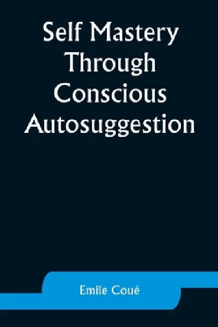 Self Mastery Through Conscious Autosuggestion by Emile Coué